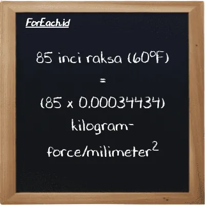 Cara konversi inci raksa (60<sup>o</sup>F) ke kilogram-force/milimeter<sup>2</sup> (inHg ke kgf/mm<sup>2</sup>): 85 inci raksa (60<sup>o</sup>F) (inHg) setara dengan 85 dikalikan dengan 0.00034434 kilogram-force/milimeter<sup>2</sup> (kgf/mm<sup>2</sup>)